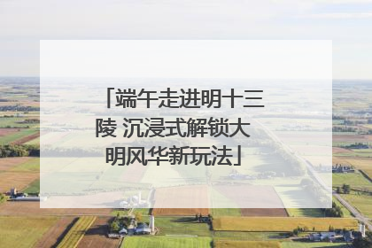 端午走进明十三陵 沉浸式解锁大明风华新玩法
