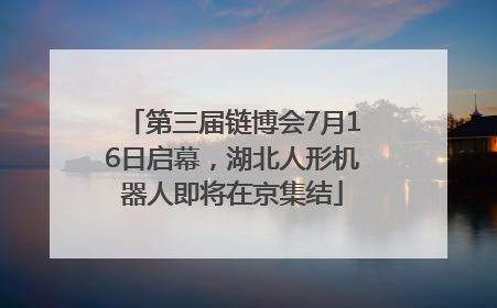 第三届链博会7月16日启幕，湖北人形机器人即将在京集结