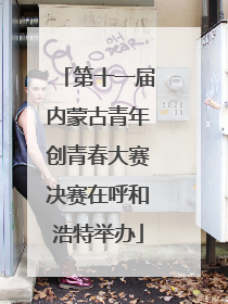 第十一届内蒙古青年创青春大赛决赛在呼和浩特举办