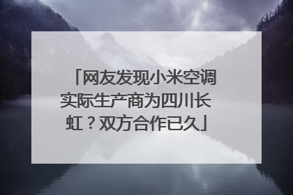 网友发现小米空调实际生产商为四川长虹？双方合作已久