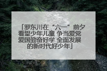 罗东川在“六一”前夕看望少年儿童 争当爱党爱国勤奋好学 全面发展的新时代好少年