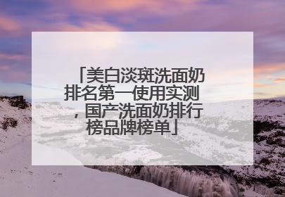 美白淡斑洗面奶排名第一使用实测，国产洗面奶排行榜品牌榜单
