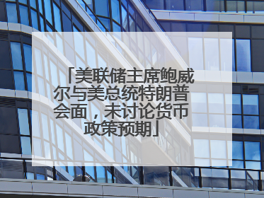 美联储主席鲍威尔与美总统特朗普会面，未讨论货币政策预期