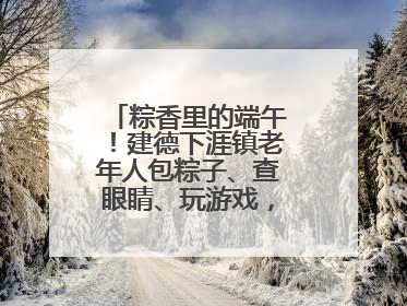 粽香里的端午！建德下涯镇老年人包粽子、查眼睛、玩游戏，幸福拉满～