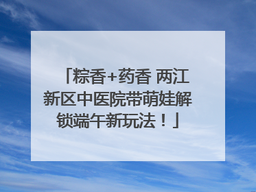粽香+药香 两江新区中医院带萌娃解锁端午新玩法！