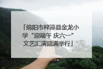 绵阳市梓潼县金龙小学“迎端午 庆六一”文艺汇演圆满举行