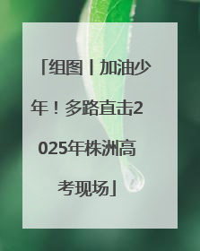 组图丨加油少年！多路直击2025年株洲高考现场