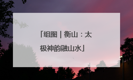 组图｜衡山：太极神韵融山水