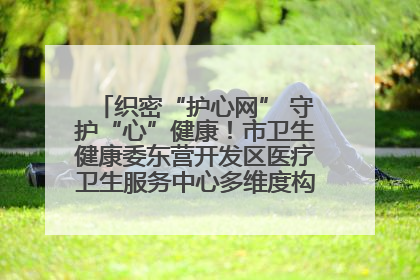 织密“护心网” 守护“心”健康！市卫生健康委东营开发区医疗卫生服务中心多维度构筑心理健康服务体系
