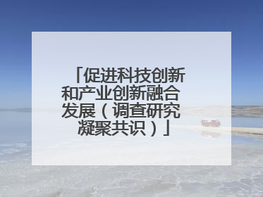 促进科技创新和产业创新融合发展（调查研究 凝聚共识）