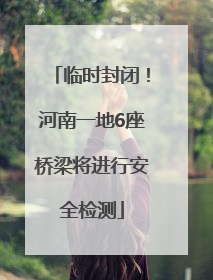 临时封闭！河南一地6座桥梁将进行安全检测