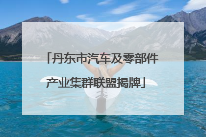 丹东市汽车及零部件产业集群联盟揭牌