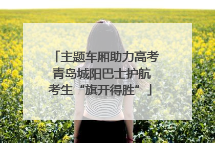 主题车厢助力高考 青岛城阳巴士护航考生“旗开得胜”
