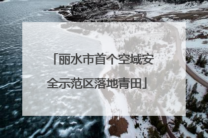 丽水市首个空域安全示范区落地青田