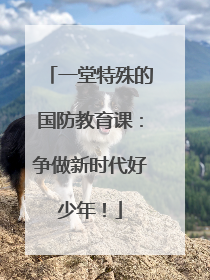 一堂特殊的国防教育课：争做新时代好少年！