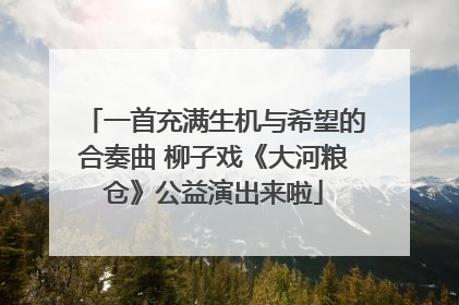 一首充满生机与希望的合奏曲 柳子戏《大河粮仓》公益演出来啦