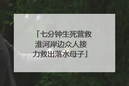 七分钟生死营救 淮河岸边众人接力救出落水母子