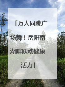 万人同跳广场舞！岳阳南湖畔跃动健康活力