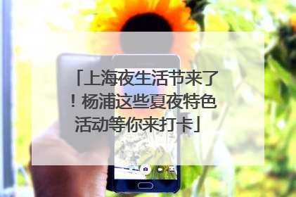 上海夜生活节来了！杨浦这些夏夜特色活动等你来打卡