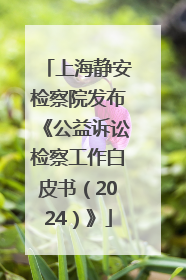 上海静安检察院发布《公益诉讼检察工作白皮书（2024）》