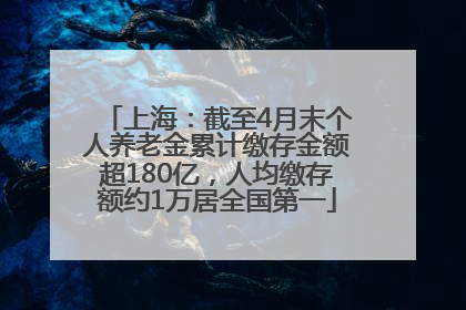 上海：截至4月末个人养老金累计缴存金额超180亿，人均缴存额约1万居全国第一