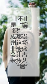 不止是“编织” 成都崇州这场非遗盛会让古老技艺“燃”起来
