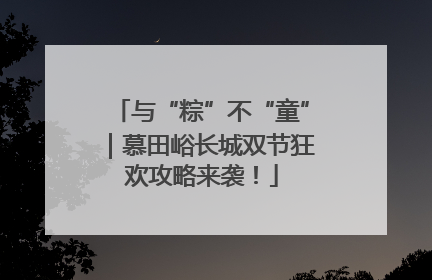 与“粽”不“童”｜慕田峪长城双节狂欢攻略来袭！