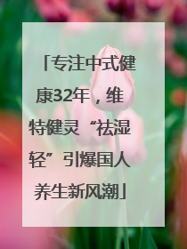 专注中式健康32年，维特健灵“祛湿轻”引爆国人养生新风潮