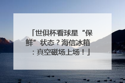 世俱杯看球星“保鲜”状态？海信冰箱：真空磁场上场！