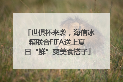 世俱杯来袭，海信冰箱联合FIFA送上夏日“鲜”爽美食搭子