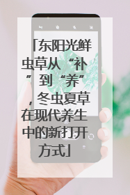 东阳光鲜虫草从“补”到“养”，冬虫夏草在现代养生中的新打开方式