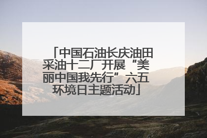 中国石油长庆油田采油十二厂开展“美丽中国我先行”六五环境日主题活动