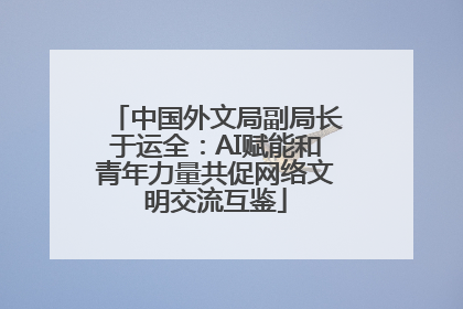 中国外文局副局长于运全：AI赋能和青年力量共促网络文明交流互鉴