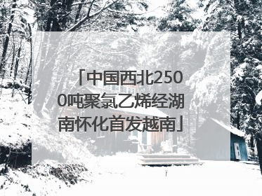 中国西北2500吨聚氯乙烯经湖南怀化首发越南
