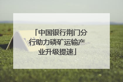 中国银行荆门分行助力磷矿运输产业升级提速