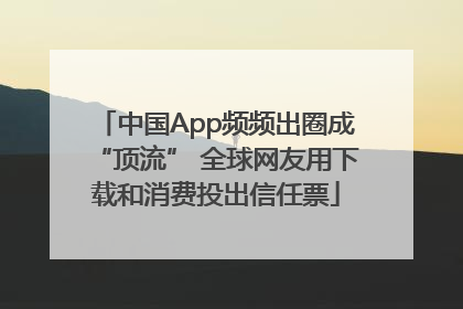 中国App频频出圈成“顶流” 全球网友用下载和消费投出信任票