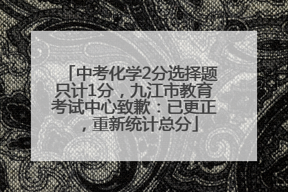 中考化学2分选择题只计1分，九江市教育考试中心致歉：已更正，重新统计总分