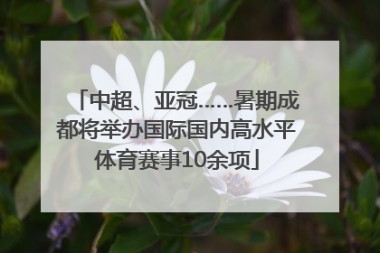 中超、亚冠……暑期成都将举办国际国内高水平体育赛事10余项
