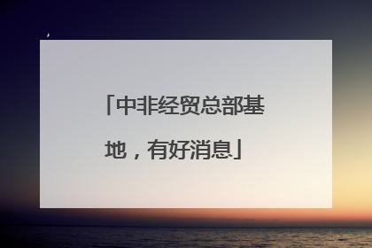 中非经贸总部基地，有好消息