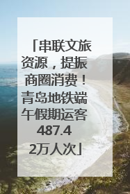 串联文旅资源，提振商圈消费！青岛地铁端午假期运客487.42万人次
