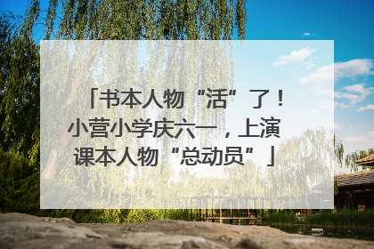 书本人物“活”了！小营小学庆六一，上演课本人物“总动员”