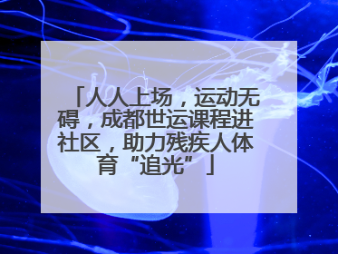 人人上场，运动无碍，成都世运课程进社区，助力残疾人体育“追光”