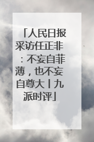 人民日报采访任正非：不妄自菲薄，也不妄自尊大丨九派时评