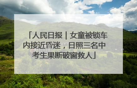 人民日报｜女童被锁车内接近昏迷，日照三名中考生果断破窗救人