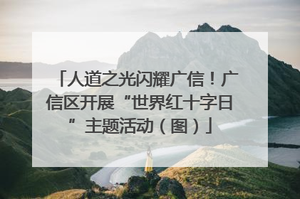 人道之光闪耀广信！广信区开展“世界红十字日”主题活动（图）