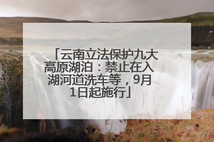 云南立法保护九大高原湖泊：禁止在入湖河道洗车等，9月1日起施行