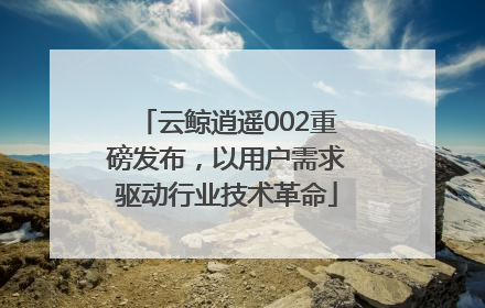 云鲸逍遥002重磅发布，以用户需求驱动行业技术革命