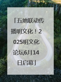 五地联动传播明文化！2025明文化论坛6月14日启幕