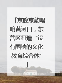 京腔京韵唱响黄河口，东营区打造“没有围墙的文化教育综合体”