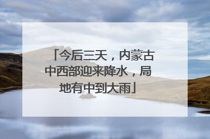 今后三天，内蒙古中西部迎来降水，局地有中到大雨